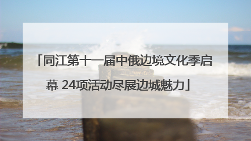 同江第十一届中俄边境文化季启幕 24项活动尽展边城魅力