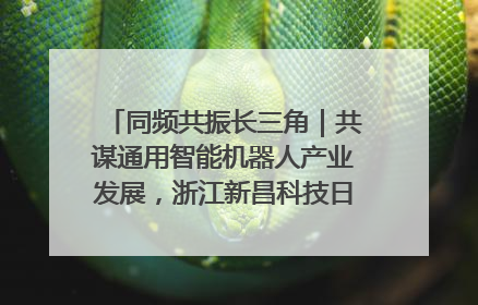 同频共振长三角｜共谋通用智能机器人产业发展，浙江新昌科技日搭建协同创新平台