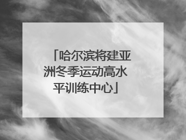 哈尔滨将建亚洲冬季运动高水平训练中心