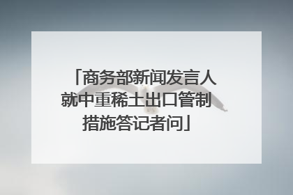 商务部新闻发言人就中重稀土出口管制措施答记者问