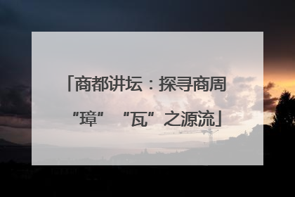 商都讲坛：探寻商周“璋”“瓦”之源流