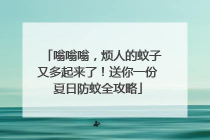 嗡嗡嗡，烦人的蚊子又多起来了！送你一份夏日防蚊全攻略