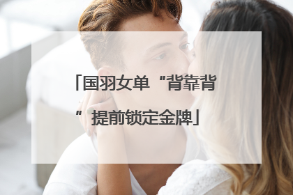 国羽女单“背靠背”提前锁定金牌