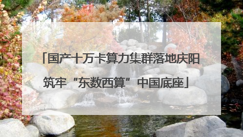 国产十万卡算力集群落地庆阳 筑牢“东数西算”中国底座