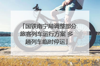 国铁南宁局调整部分旅客列车运行方案 多趟列车临时停运
