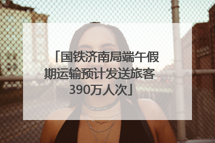 国铁济南局端午假期运输预计发送旅客390万人次