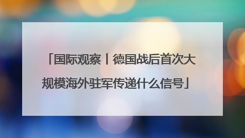 国际观察丨德国战后首次大规模海外驻军传递什么信号