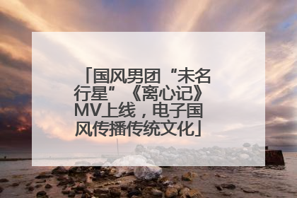 国风男团“未名行星”《离心记》MV上线，电子国风传播传统文化