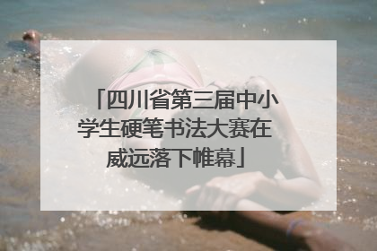 四川省第三届中小学生硬笔书法大赛在威远落下帷幕
