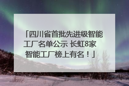 四川省首批先进级智能工厂名单公示 长虹8家智能工厂榜上有名！