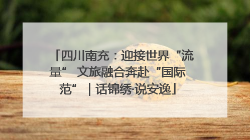 四川南充：迎接世界“流量” 文旅融合奔赴“国际范”｜话锦绣·说安逸