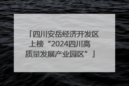 四川安岳经济开发区上榜“2024四川高质量发展产业园区”