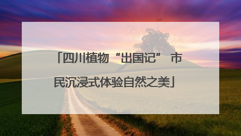 四川植物“出国记” 市民沉浸式体验自然之美