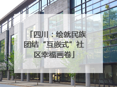 四川：绘就民族团结“互嵌式”社区幸福画卷