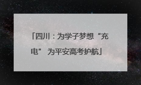 四川：为学子梦想“充电” 为平安高考护航
