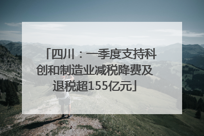 四川：一季度支持科创和制造业减税降费及退税超155亿元