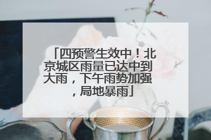 四预警生效中！北京城区雨量已达中到大雨，下午雨势加强，局地暴雨