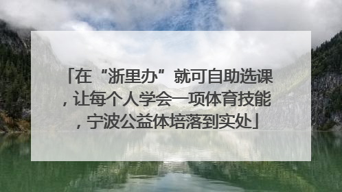 在“浙里办”就可自助选课，让每个人学会一项体育技能，宁波公益体培落到实处