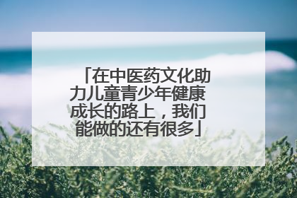 在中医药文化助力儿童青少年健康成长的路上，我们能做的还有很多