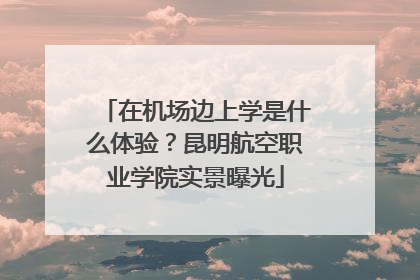 在机场边上学是什么体验？昆明航空职业学院实景曝光