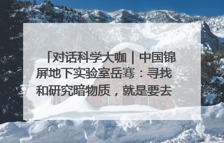 对话科学大咖｜中国锦屏地下实验室岳骞：寻找和研究暗物质，就是要去突破人类的认知边界