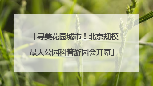 寻美花园城市！北京规模最大公园科普游园会开幕