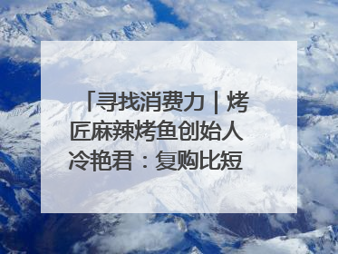 寻找消费力｜烤匠麻辣烤鱼创始人冷艳君：复购比短期流量更重要