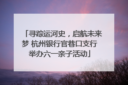 寻踪运河史，启航未来梦 杭州银行官巷口支行举办六一亲子活动
