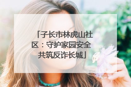 子长市林虎山社区：守护家园安全 共筑反诈长城