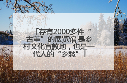 存有2000多件“古董”的展览馆 是乡村文化宣教地，也是一代人的“乡愁”