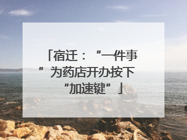 宿迁：“一件事”为药店开办按下“加速键”