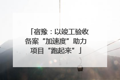 宿豫：以竣工验收备案“加速度”助力项目“跑起来”
