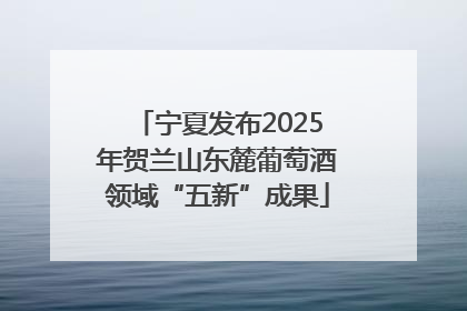 宁夏发布2025年贺兰山东麓葡萄酒领域“五新”成果