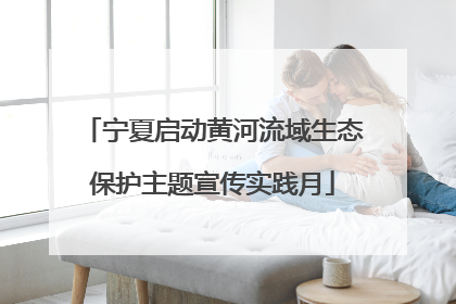 宁夏启动黄河流域生态保护主题宣传实践月
