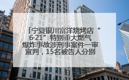 宁夏银川富洋烧烤店“6·21”特别重大燃气爆炸事故涉刑事案件一审宣判，15名被告人分别判刑六年至一年不等