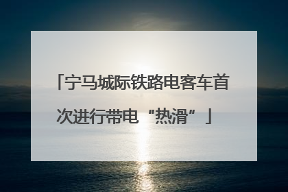 宁马城际铁路电客车首次进行带电“热滑”