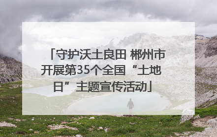 守护沃土良田 郴州市开展第35个全国“土地日”主题宣传活动