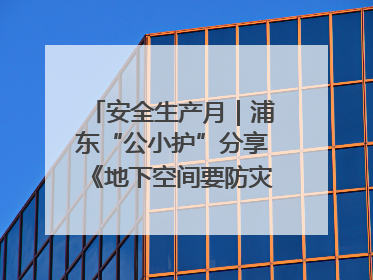 安全生产月｜浦东“公小护”分享《地下空间要防灾，守护平安有我在》安全谣