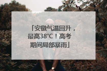安徽气温回升，最高38℃！高考期间局部暴雨