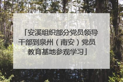 安溪组织部分党员领导干部到泉州（南安）党员教育基地参观学习
