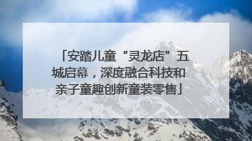 安踏儿童“灵龙店”五城启幕，深度融合科技和亲子童趣创新童装零售