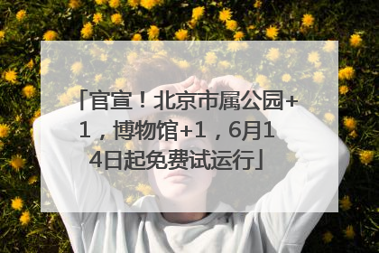 官宣！北京市属公园+1，博物馆+1，6月14日起免费试运行