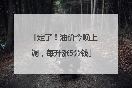 定了！油价今晚上调，每升涨5分钱