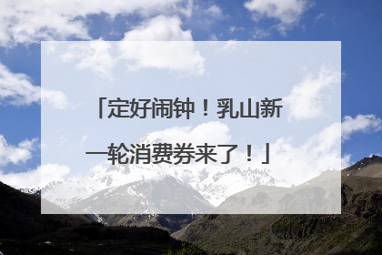 定好闹钟！乳山新一轮消费券来了！
