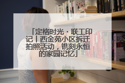 定格时光・联工印记丨西金苑小区拆迁拍照活动，镌刻永恒的家园记忆