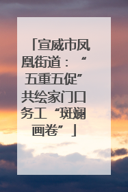 宣威市凤凰街道：“五重五促”共绘家门口务工“斑斓画卷”
