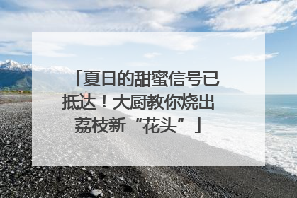 夏日的甜蜜信号已抵达！大厨教你烧出荔枝新“花头”