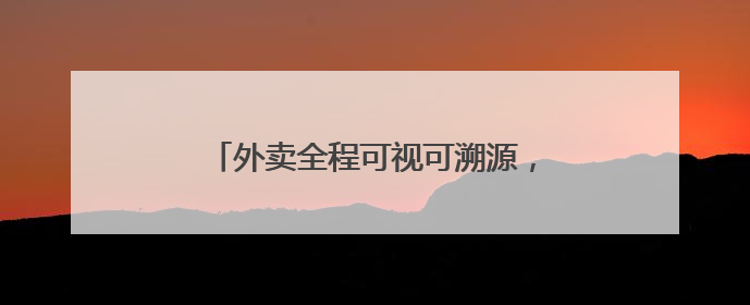 外卖全程可视可溯源，美团推出“浣熊食堂”打造食品安全新模式