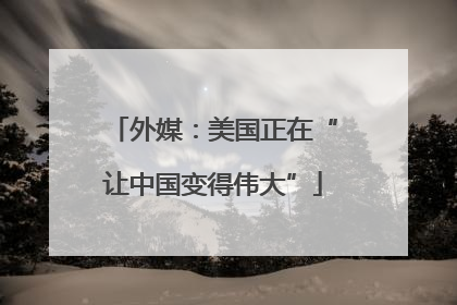 外媒：美国正在“让中国变得伟大”