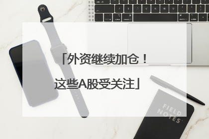 外资继续加仓！这些A股受关注